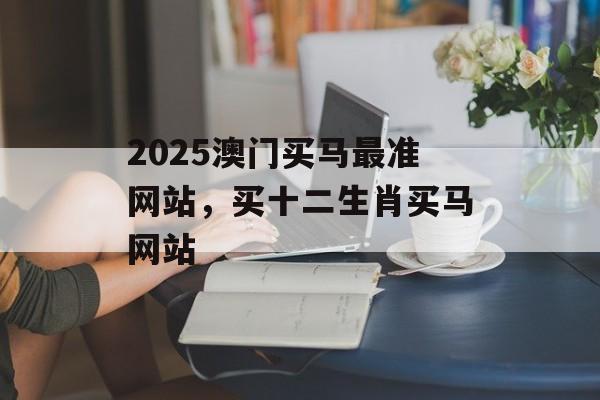 2025澳门买马最准网站，买十二生肖买马网站