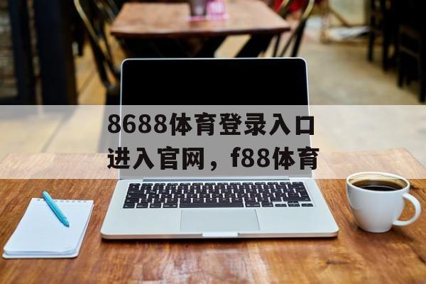 8688体育登录入口进入官网，f88体育